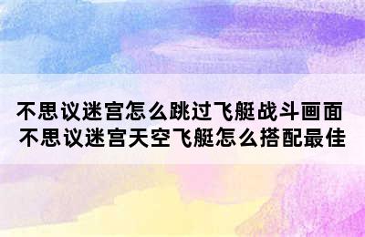 不思议迷宫怎么跳过飞艇战斗画面 不思议迷宫天空飞艇怎么搭配最佳